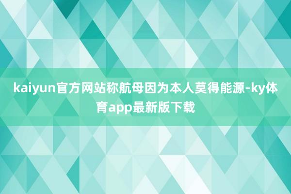 kaiyun官方網站稱航母因為本人莫得能源-ky體育app最新版下載