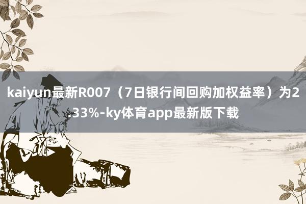 kaiyun最新R007（7日銀行間回購加權益率）為2.33%-ky體育app最新版下載