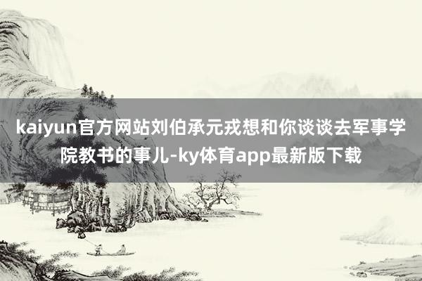 kaiyun官方網站劉伯承元戎想和你談談去軍事學院教書的事兒-ky體育app最新版下載