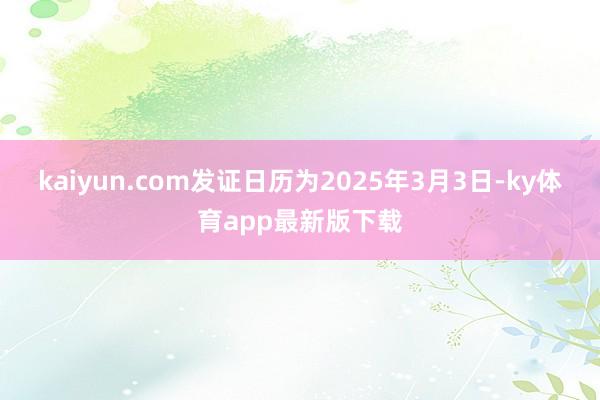 kaiyun.com發證日歷為2025年3月3日-ky體育app最新版下載